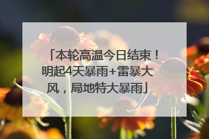 本轮高温今日结束！明起4天暴雨+雷暴大风，局地特大暴雨