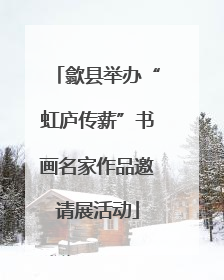 歙县举办“虹庐传薪”书画名家作品邀请展活动