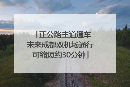 正公路主道通车 未来成都双机场通行可缩短约30分钟