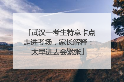 武汉一考生特意卡点走进考场，家长解释：太早进去会紧张