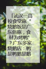 武汉一高校食堂称“烧鹅饭是广东俗称，食材为烤鸭”？广东多家烧鹅店：鸭是鸭鹅是鹅