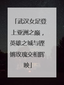 武汉女足登上亚洲之巅，英雄之城与铿锵玫瑰交相辉映