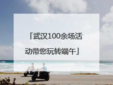 武汉100余场活动带您玩转端午