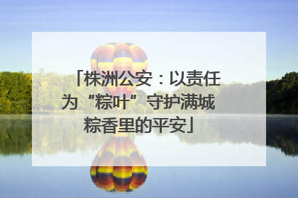 株洲公安：以责任为“粽叶”守护满城粽香里的平安