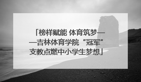 榜样赋能 体育筑梦——吉林体育学院“冠军”支教点燃中小学生梦想