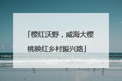 樱红沃野，威海大樱桃映红乡村振兴路