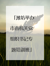 潍坊举办市直机关党组织书记专题培训班