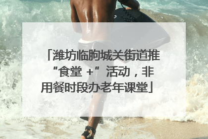 潍坊临朐城关街道推“食堂 +”活动，非用餐时段办老年课堂