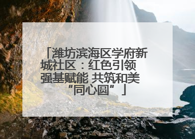 潍坊滨海区学府新城社区：红色引领 强基赋能 共筑和美“同心圆”