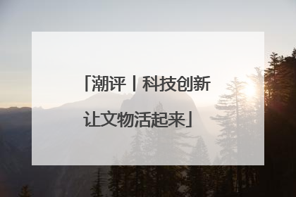 潮评丨科技创新让文物活起来