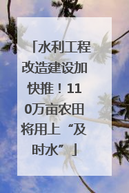 水利工程改造建设加快推！110万亩农田将用上“及时水”