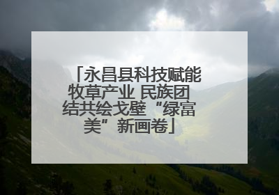 永昌县科技赋能牧草产业 民族团结共绘戈壁“绿富美”新画卷