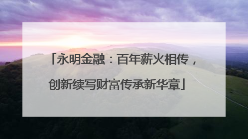 永明金融：百年薪火相传，创新续写财富传承新华章