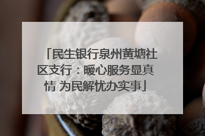 民生银行泉州黄塘社区支行：暖心服务显真情 为民解忧办实事