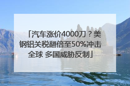 汽车涨价4000刀？美钢铝关税翻倍至50%冲击全球 多国威胁反制