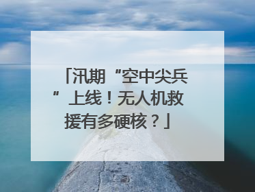 汛期“空中尖兵”上线！无人机救援有多硬核？