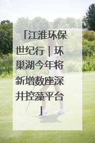 江淮环保世纪行｜环巢湖今年将新增数座深井控藻平台