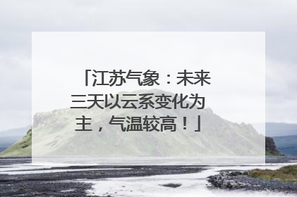 江苏气象：未来三天以云系变化为主，气温较高！