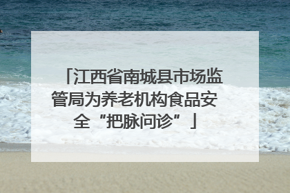 江西省南城县市场监管局为养老机构食品安全“把脉问诊”