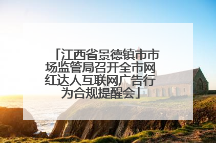 江西省景德镇市市场监管局召开全市网红达人互联网广告行为合规提醒会