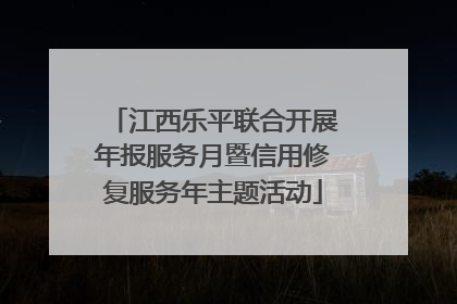江西乐平联合开展年报服务月暨信用修复服务年主题活动