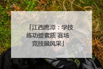 江西鹰潭：学技练功提素质 赛场竞技展风采