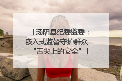 汤阴县纪委监委：嵌入式监督守护群众“舌尖上的安全”