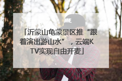 沂蒙山龟蒙景区推“跟着演出游山水”，云端KTV实现自由开麦