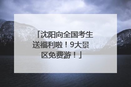 沈阳向全国考生送福利啦！9大景区免费游！