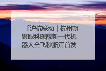 沪杭联动｜杭州朝聚眼科医院新一代机器人全飞秒浙江首发庆典仪式圆满落幕