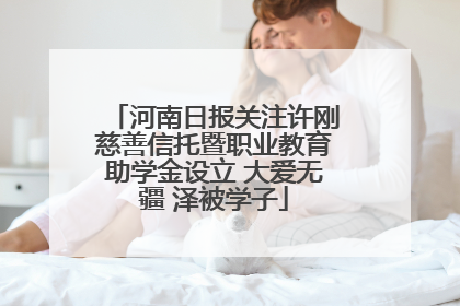 河南日报关注许刚慈善信托暨职业教育助学金设立 大爱无疆 泽被学子