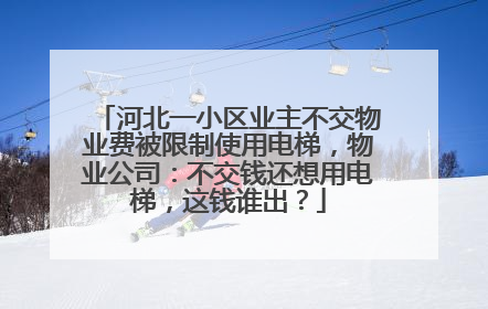 河北一小区业主不交物业费被限制使用电梯，物业公司：不交钱还想用电梯，这钱谁出？