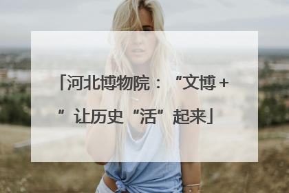 河北博物院：“文博＋”让历史“活”起来