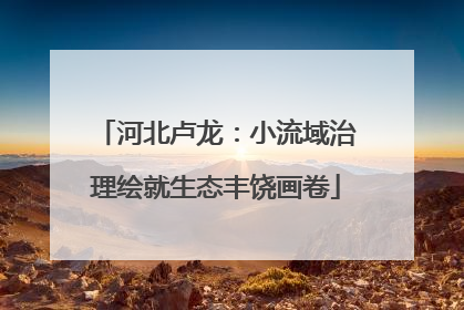 河北卢龙：小流域治理绘就生态丰饶画卷