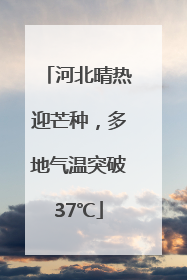 河北晴热迎芒种，多地气温突破37℃