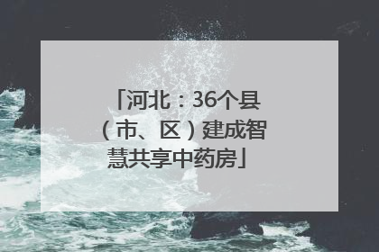 河北：36个县（市、区）建成智慧共享中药房