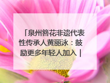 泉州簪花非遗代表性传承人黄丽泳：鼓励更多年轻人加入｜“有意思青年”高校公益计划
