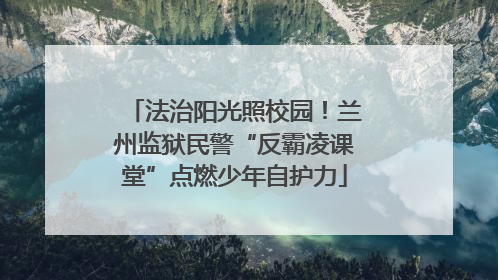 法治阳光照校园！兰州监狱民警“反霸凌课堂”点燃少年自护力