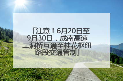 注意！6月20日至9月30日，成南高速二洞桥互通至桂花枢纽路段交通管制