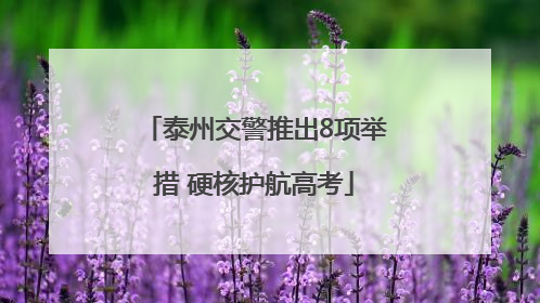 泰州交警推出8项举措 硬核护航高考