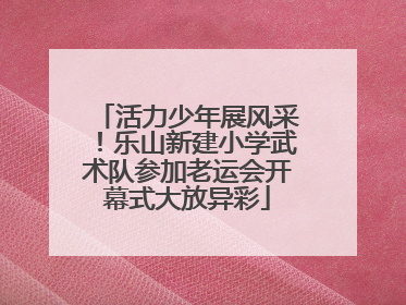 活力少年展风采！乐山新建小学武术队参加老运会开幕式大放异彩
