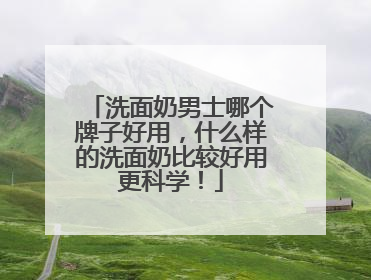 洗面奶男士哪个牌子好用，什么样的洗面奶比较好用更科学！