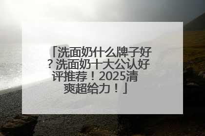 洗面奶什么牌子好？洗面奶十大公认好评推荐！2025清爽超给力！