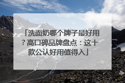 洗面奶哪个牌子最好用？高口碑品牌盘点：这十款公认好用值得入