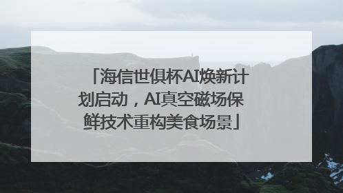 海信世俱杯AI焕新计划启动，AI真空磁场保鲜技术重构美食场景