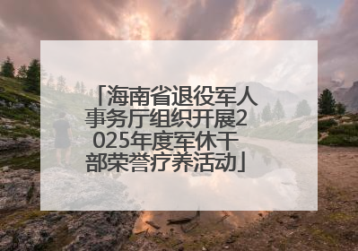 海南省退役军人事务厅组织开展2025年度军休干部荣誉疗养活动