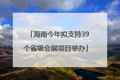 海南今年拟支持39个省级会展项目举办