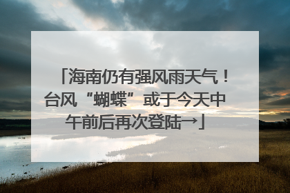 海南仍有强风雨天气！台风“蝴蝶”或于今天中午前后再次登陆→