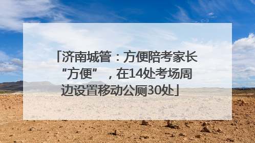 济南城管：方便陪考家长“方便”，在14处考场周边设置移动公厕30处