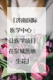 济南国际医学中心：让医学项目在泉城落地生花